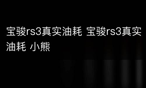 宝骏rs3真实油耗 宝骏rs3真实油耗 小熊