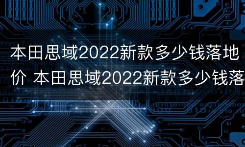 本田思域2022新款多少钱落地价 本田思域2022新款多少钱落地价格