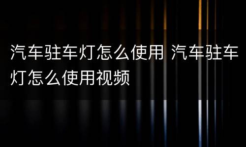 汽车驻车灯怎么使用 汽车驻车灯怎么使用视频