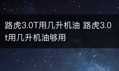 路虎3.0T用几升机油 路虎3.0t用几升机油够用