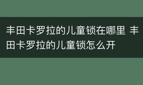 丰田卡罗拉的儿童锁在哪里 丰田卡罗拉的儿童锁怎么开