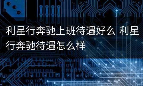 利星行奔驰上班待遇好么 利星行奔驰待遇怎么样