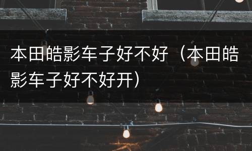 本田皓影车子好不好（本田皓影车子好不好开）