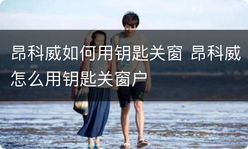 昂科威如何用钥匙关窗 昂科威怎么用钥匙关窗户