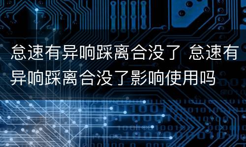 怠速有异响踩离合没了 怠速有异响踩离合没了影响使用吗