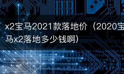 x2宝马2021款落地价（2020宝马x2落地多少钱啊）