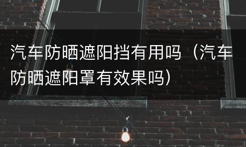 汽车防晒遮阳挡有用吗（汽车防晒遮阳罩有效果吗）