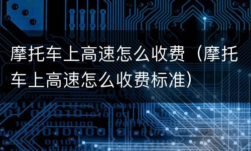 摩托车上高速怎么收费（摩托车上高速怎么收费标准）