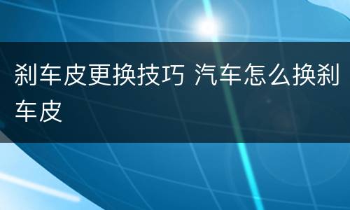刹车皮更换技巧 汽车怎么换刹车皮