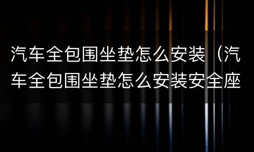 汽车全包围坐垫怎么安装（汽车全包围坐垫怎么安装安全座椅）