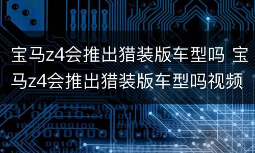 宝马z4会推出猎装版车型吗 宝马z4会推出猎装版车型吗视频