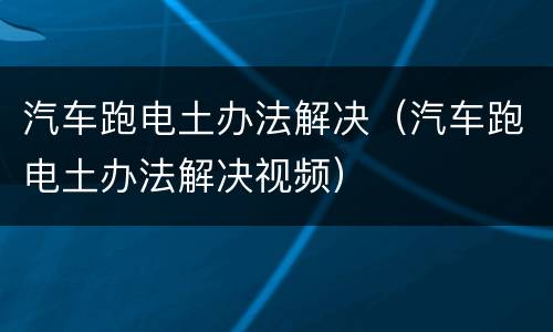 汽车跑电土办法解决（汽车跑电土办法解决视频）
