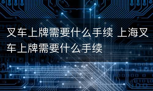 叉车上牌需要什么手续 上海叉车上牌需要什么手续