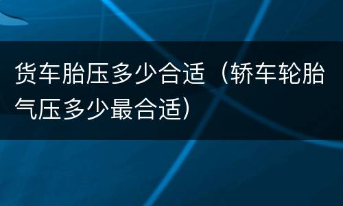 货车胎压多少合适（轿车轮胎气压多少最合适）