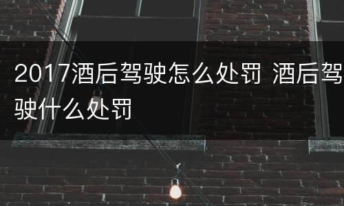 2017酒后驾驶怎么处罚 酒后驾驶什么处罚