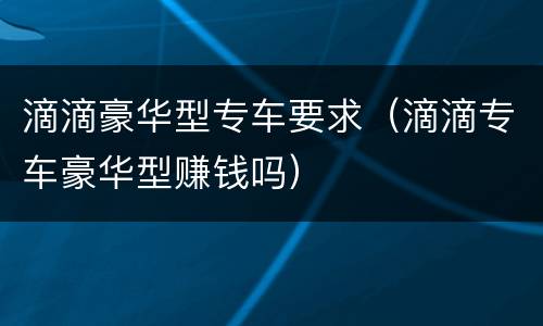 滴滴豪华型专车要求（滴滴专车豪华型赚钱吗）