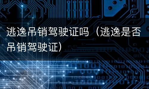 逃逸吊销驾驶证吗（逃逸是否吊销驾驶证）
