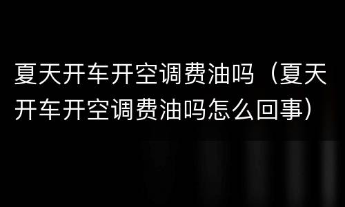夏天开车开空调费油吗（夏天开车开空调费油吗怎么回事）