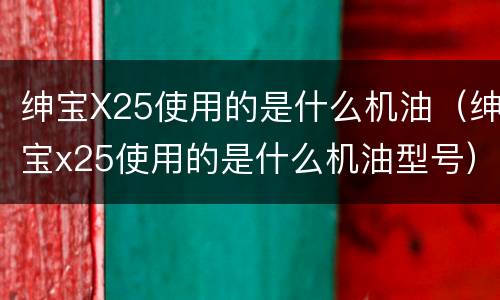 绅宝X25使用的是什么机油（绅宝x25使用的是什么机油型号）