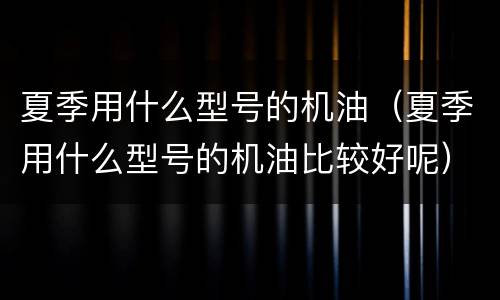 夏季用什么型号的机油（夏季用什么型号的机油比较好呢）