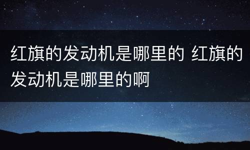 红旗的发动机是哪里的 红旗的发动机是哪里的啊