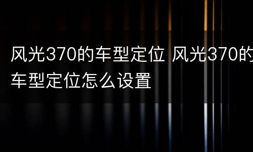 风光370的车型定位 风光370的车型定位怎么设置