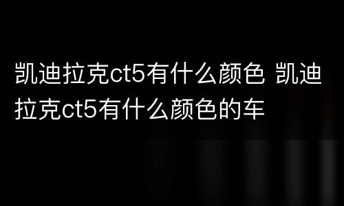 凯迪拉克ct5有什么颜色 凯迪拉克ct5有什么颜色的车