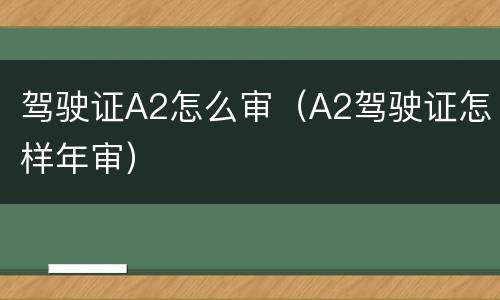 驾驶证A2怎么审（A2驾驶证怎样年审）