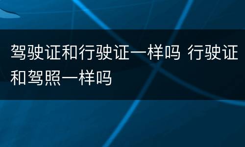 驾驶证和行驶证一样吗 行驶证和驾照一样吗