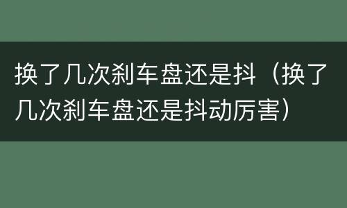 换了几次刹车盘还是抖（换了几次刹车盘还是抖动厉害）