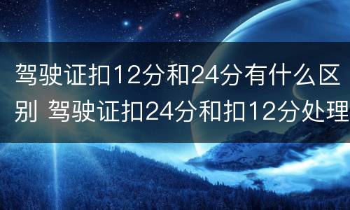 驾驶证扣12分和24分有什么区别 驾驶证扣24分和扣12分处理结果一样吗?