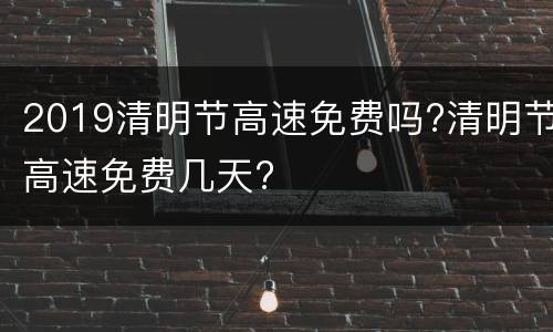 2019清明节高速免费吗?清明节高速免费几天?