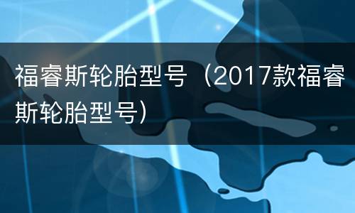 福睿斯轮胎型号（2017款福睿斯轮胎型号）