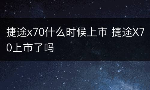 捷途x70什么时候上市 捷途X70上市了吗