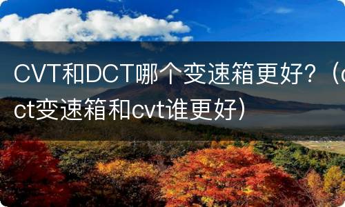 CVT和DCT哪个变速箱更好?（dct变速箱和cvt谁更好）