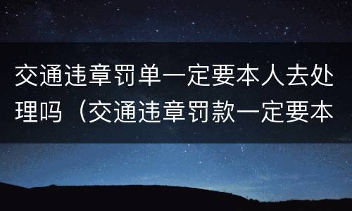 交通违章罚单一定要本人去处理吗（交通违章罚款一定要本人去交吗）
