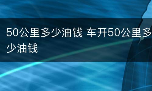 50公里多少油钱 车开50公里多少油钱