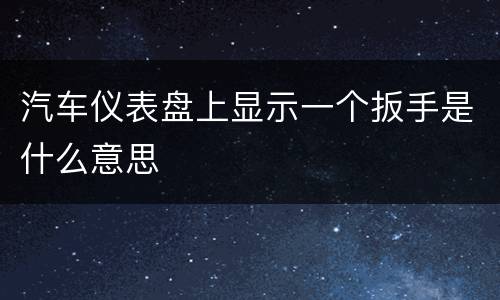汽车仪表盘上显示一个扳手是什么意思
