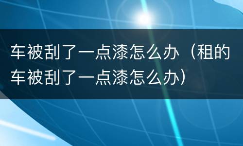 车被刮了一点漆怎么办（租的车被刮了一点漆怎么办）