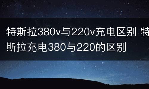 特斯拉380v与220v充电区别 特斯拉充电380与220的区别