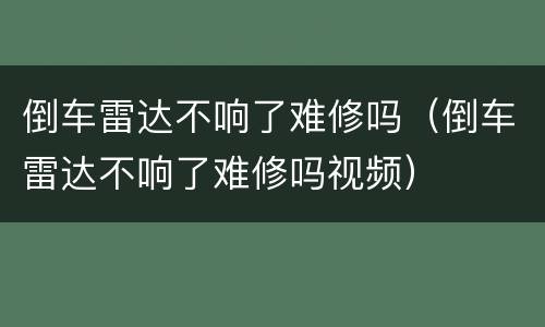倒车雷达不响了难修吗（倒车雷达不响了难修吗视频）