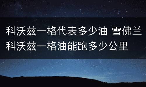 科沃兹一格代表多少油 雪佛兰科沃兹一格油能跑多少公里