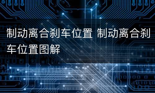 制动离合刹车位置 制动离合刹车位置图解