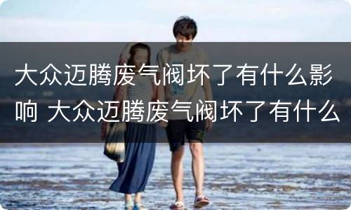 大众迈腾废气阀坏了有什么影响 大众迈腾废气阀坏了有什么影响吗