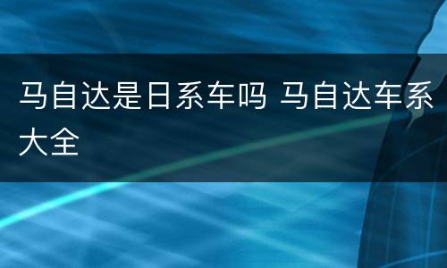 马自达是日系车吗 马自达车系大全