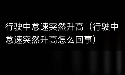 行驶中怠速突然升高（行驶中怠速突然升高怎么回事）