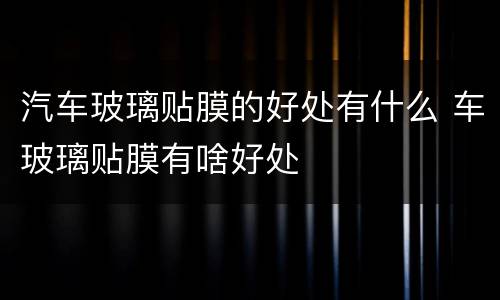 汽车玻璃贴膜的好处有什么 车玻璃贴膜有啥好处