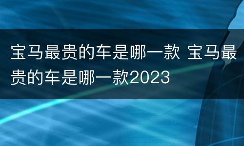 宝马最贵的车是哪一款 宝马最贵的车是哪一款2023