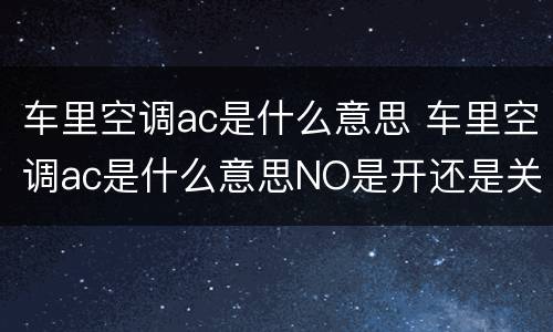 车里空调ac是什么意思 车里空调ac是什么意思NO是开还是关
