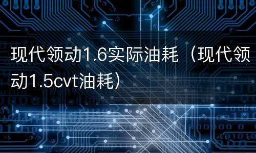 现代领动1.6实际油耗（现代领动1.5cvt油耗）